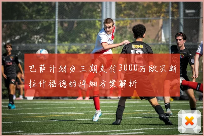 巴萨计划分三期支付3000万欧买断拉什福德的详细方案解析