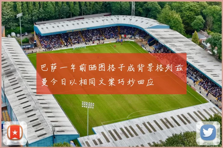 巴萨一年前晒图格子成背景格列兹曼今日以相同文案巧妙回应