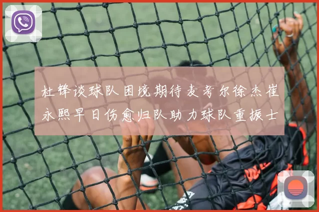 杜锋谈球队困境期待麦考尔徐杰崔永熙早日伤愈归队助力球队重振士气