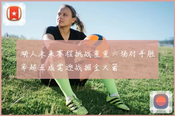 湖人未来赛程挑战重重六场对手胜率超五成需迎战掘金火箭