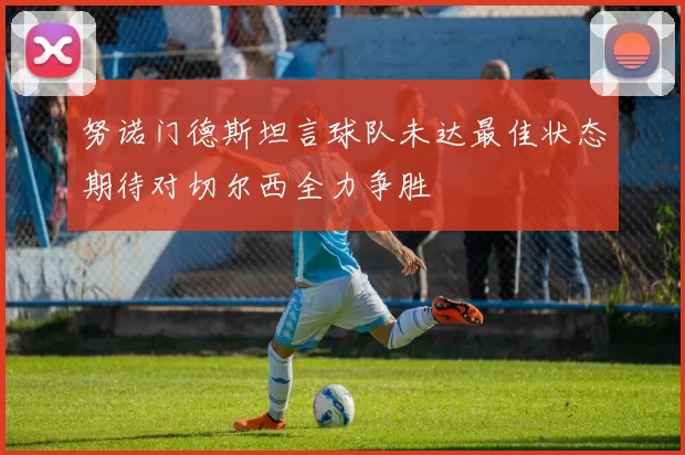 努诺门德斯坦言球队未达最佳状态期待对切尔西全力争胜