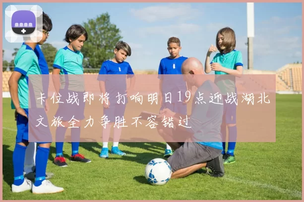 卡位战即将打响明日19点迎战湖北文旅全力争胜不容错过