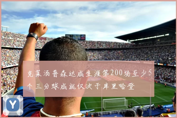 克莱汤普森达成生涯第200场至少5个三分球成就仅次于库里哈登