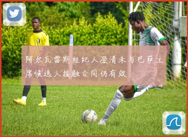阿尔瓦雷斯经纪人澄清未与巴萨主席候选人接触合同仍有效