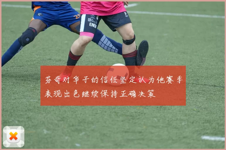 芬奇对华子的信任坚定认为他赛季表现出色继续保持正确决策