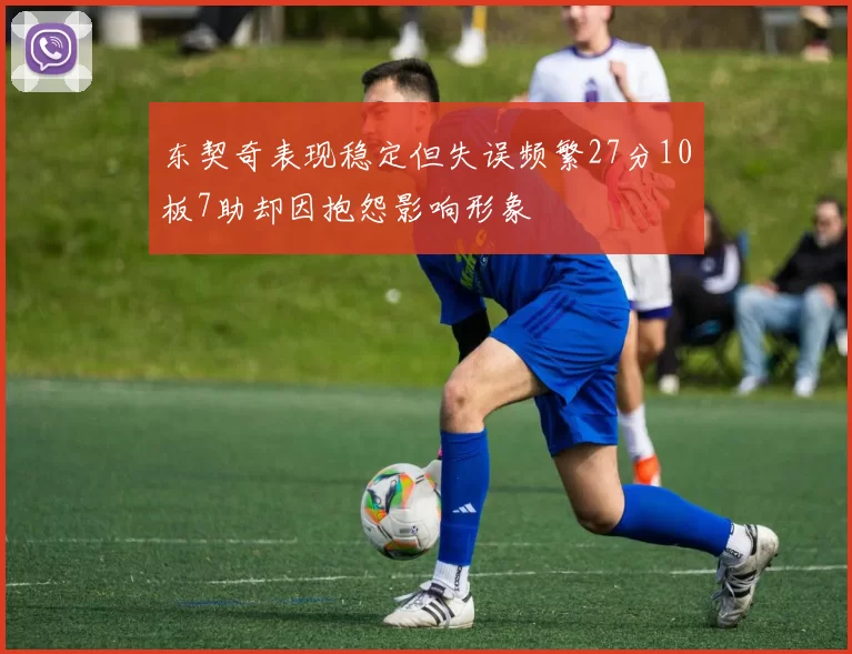 东契奇表现稳定但失误频繁27分10板7助却因抱怨影响形象