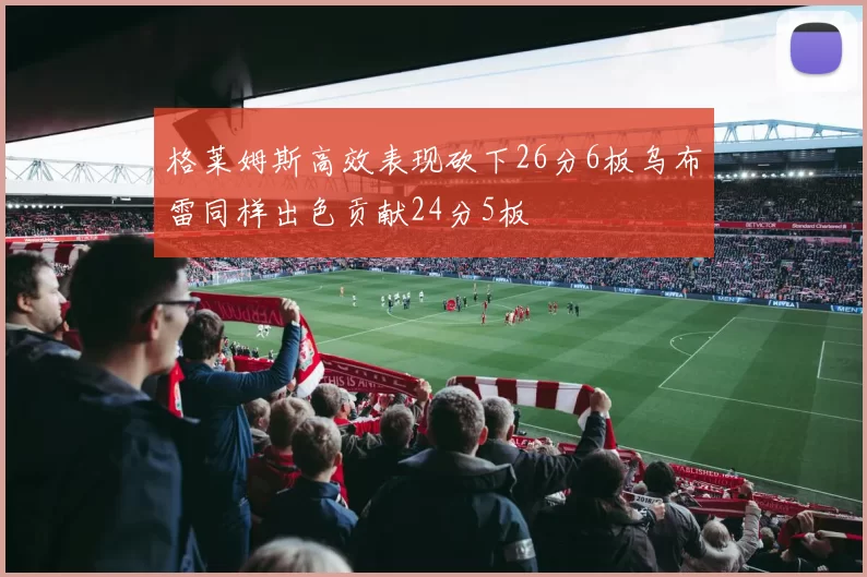 格莱姆斯高效表现砍下26分6板乌布雷同样出色贡献24分5板