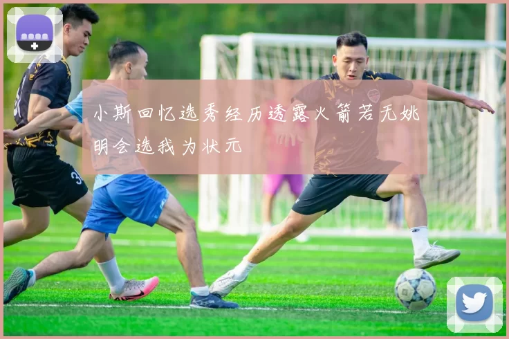 小斯回忆选秀经历透露火箭若无姚明会选我为状元