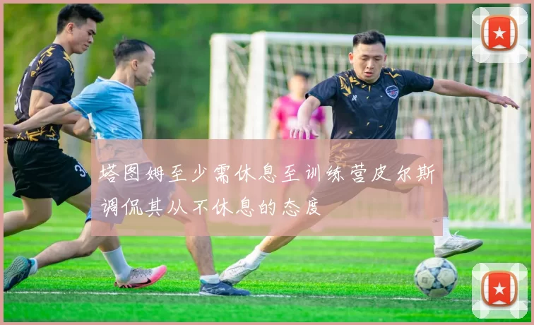 塔图姆至少需休息至训练营皮尔斯调侃其从不休息的态度