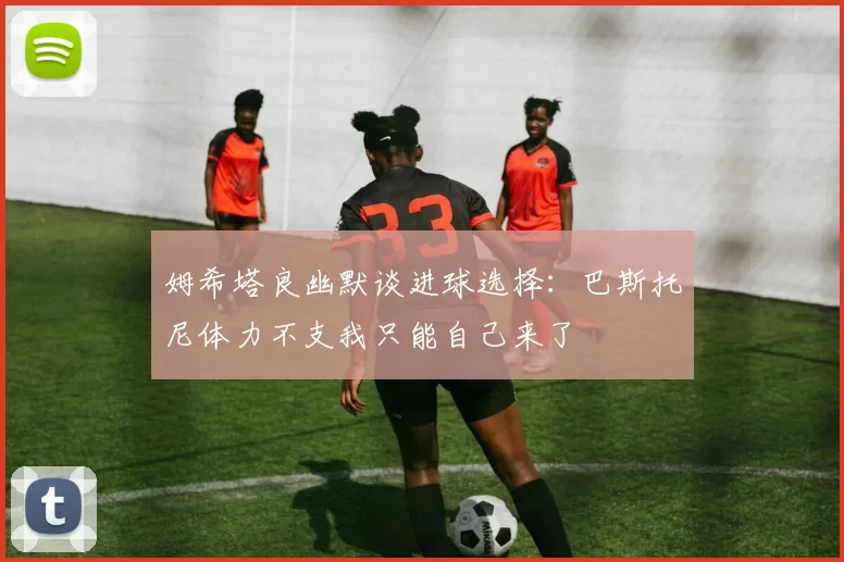 姆希塔良幽默谈进球选择：巴斯托尼体力不支我只能自己来了