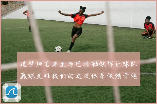 追梦坦言库里与巴特勒缺阵让球队赢球变难我们的进攻体系依赖于他们的发挥