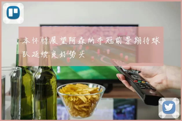 本怀特展望阿森纳夺冠前景期待球队延续良好势头