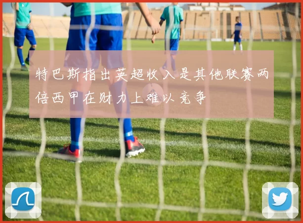 特巴斯指出英超收入是其他联赛两倍西甲在财力上难以竞争