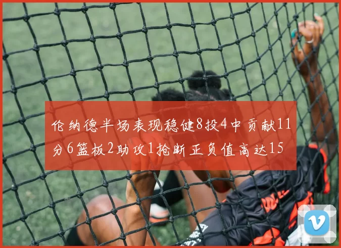 伦纳德半场表现稳健8投4中贡献11分6篮板2助攻1抢断正负值高达15