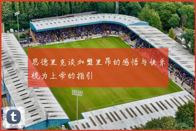 恩德里克谈加盟里昂的感悟与快乐视为上帝的指引