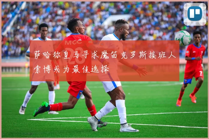 萨哈称皇马寻求魔笛克罗斯接班人索博或为最佳选择