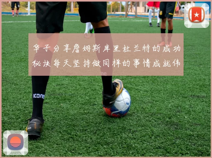 华子分享詹姆斯库里杜兰特的成功秘诀每天坚持做同样的事情成就伟大人生