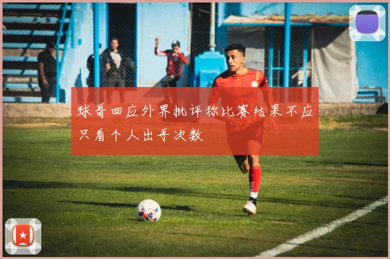 球哥回应外界批评称比赛结果不应只看个人出手次数