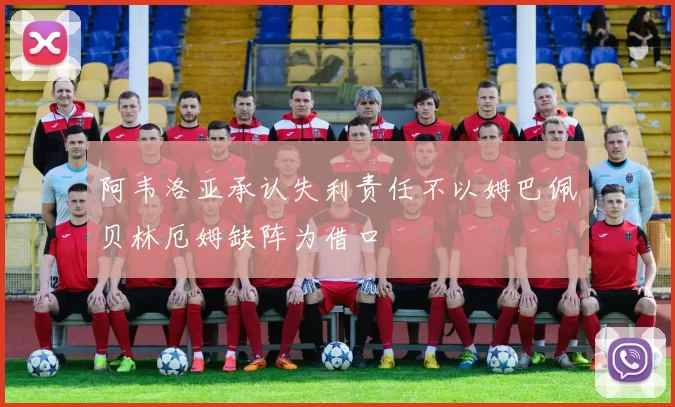 阿韦洛亚承认失利责任不以姆巴佩贝林厄姆缺阵为借口