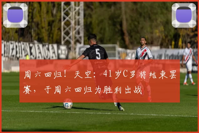 周六回归！天空：41岁C罗将结束罢赛，于周六回归为胜利出战