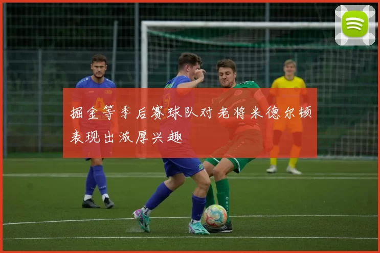 掘金等季后赛球队对老将米德尔顿表现出浓厚兴趣