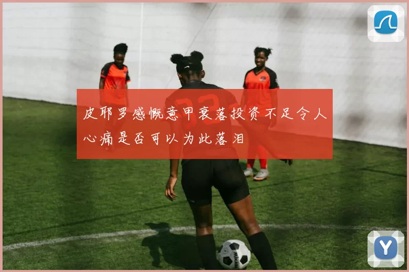 皮耶罗感慨意甲衰落投资不足令人心痛是否可以为此落泪