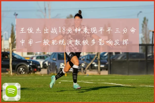 王俊杰出战18分钟表现平平三分命中率一般犯规次数较多影响发挥
