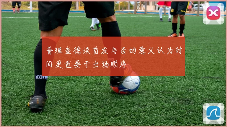 普理查德谈首发与否的意义认为时间更重要于出场顺序