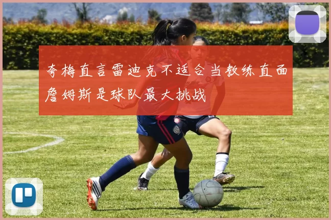 夸梅直言雷迪克不适合当教练直面詹姆斯是球队最大挑战