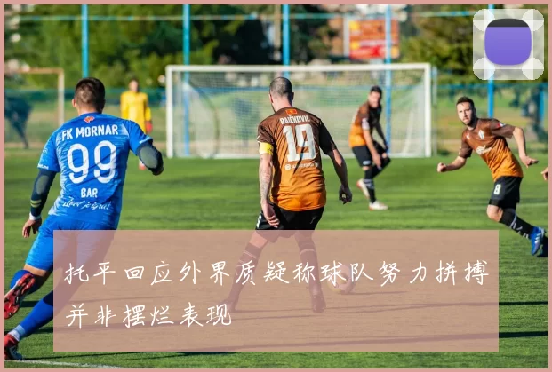 托平回应外界质疑称球队努力拼搏并非摆烂表现