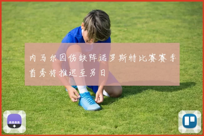 内马尔因伤缺阵诺罗斯特比赛赛季首秀将推迟至另日
