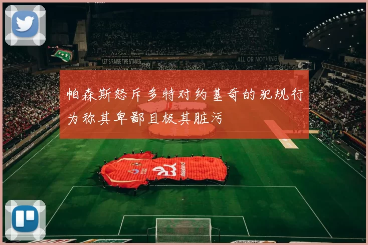 帕森斯怒斥多特对约基奇的犯规行为称其卑鄙且极其脏污