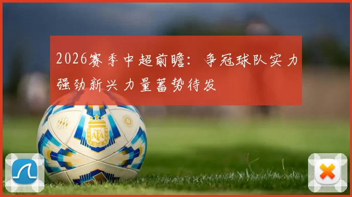 2026赛季中超前瞻：争冠球队实力强劲新兴力量蓄势待发