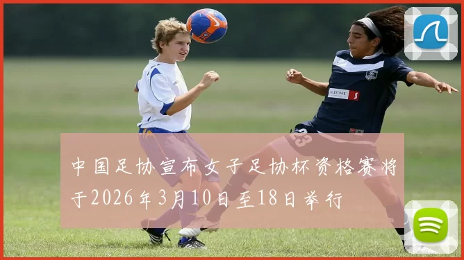 中国足协宣布女子足协杯资格赛将于2026年3月10日至18日举行